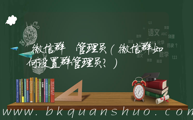 微信群 管理员(微信群如何设置群管理员？)